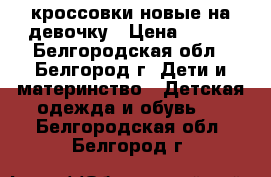 кроссовки новые на девочку › Цена ­ 500 - Белгородская обл., Белгород г. Дети и материнство » Детская одежда и обувь   . Белгородская обл.,Белгород г.